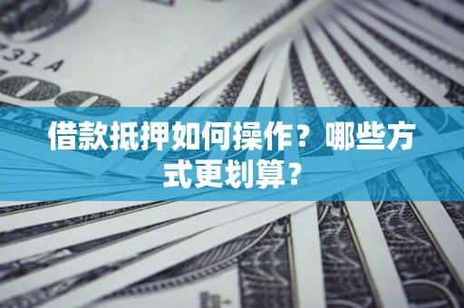 武汉借款抵押如何操作？哪些方式更划算？