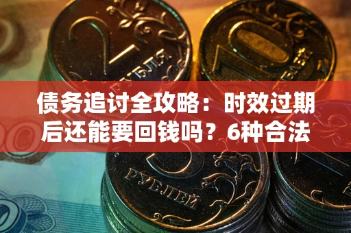 武汉债务追讨全攻略：时效过期后还能要回钱吗？6种合法手段助你维权