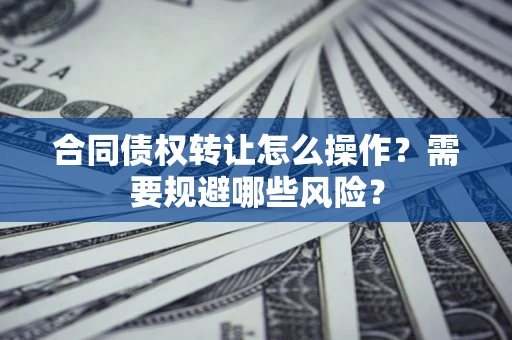 武汉合同债权转让怎么操作？需要规避哪些风险？