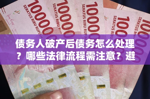 武汉债务人破产后债务怎么处理？哪些法律流程需注意？避免踩坑指南