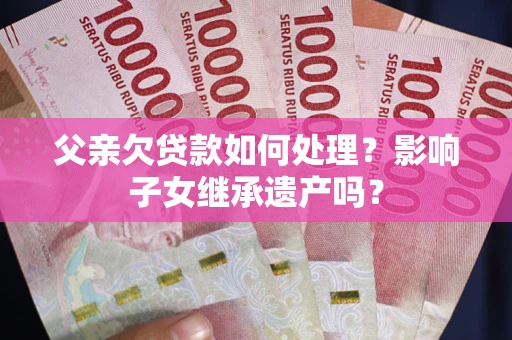 武汉父亲欠贷款如何处理?影响子女继承遗产吗? 武汉父亲欠贷款如何处理?影响子女继承遗产吗?