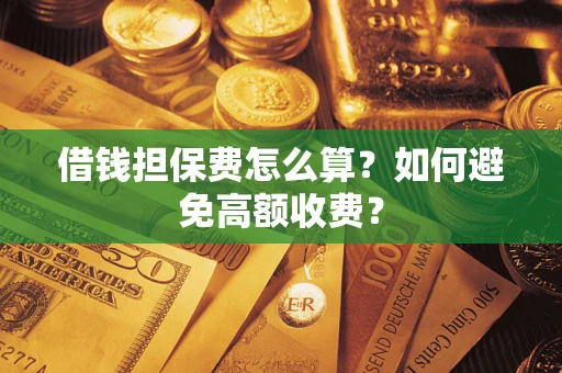 武汉借钱担保费怎么算？如何避免高额收费？